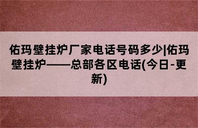 佑玛壁挂炉厂家电话号码多少|佑玛壁挂炉——总部各区电话(今日-更新)